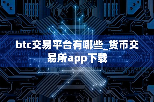 btc交易平台有哪些_货币交易所app下载