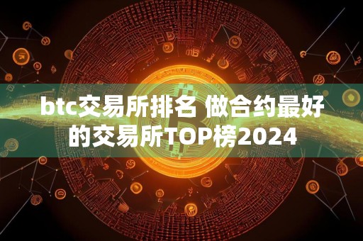 btc交易所排名 做合约最好的交易所TOP榜2024