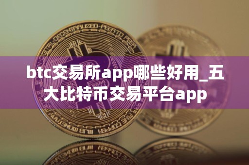 btc交易所app哪些好用_五大比特币交易平台app