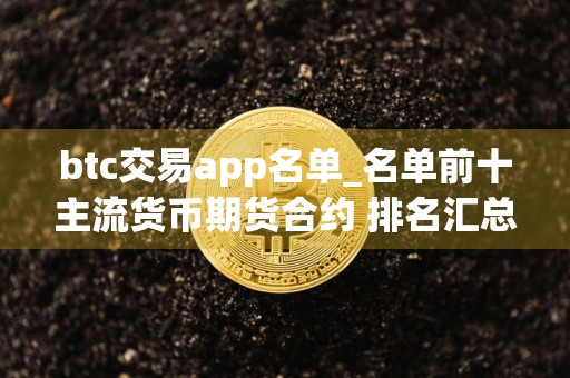 btc交易app名单_名单前十主流货币期货合约 排名汇总