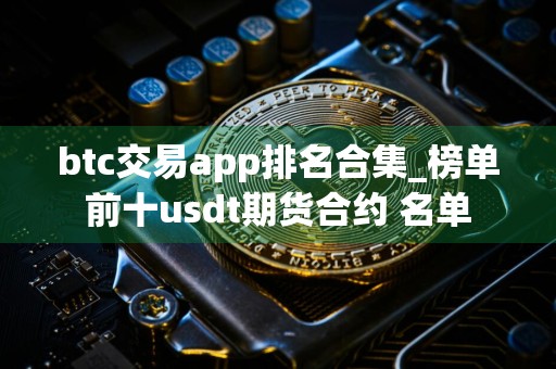 btc交易app排名合集_榜单前十usdt期货合约 名单