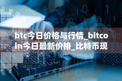 btc今日价格与行情_bitcoin今日最新价格_比特币现在怎样了
