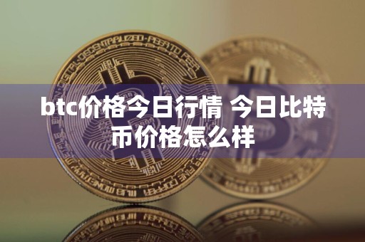 btc价格今日行情 今日比特币价格怎么样
