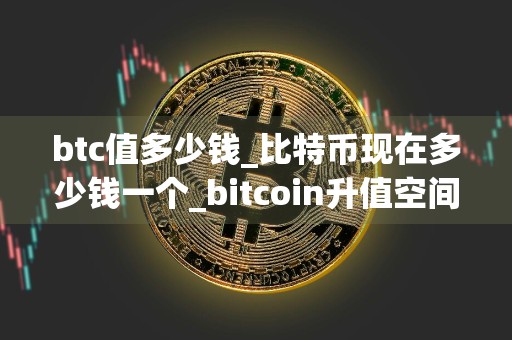 btc值多少钱_比特币现在多少钱一个_bitcoin升值空间大