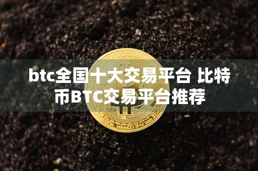 btc全国十大交易平台 比特币BTC交易平台推荐