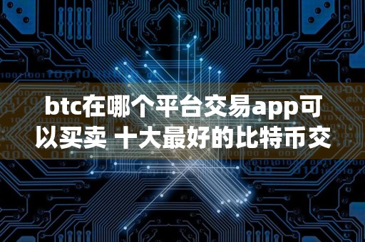 btc在哪个平台交易app可以买卖 十大最好的比特币交易平台