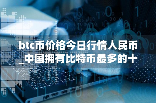 btc币价格今日行情人民币_中国拥有比特币最多的十个人