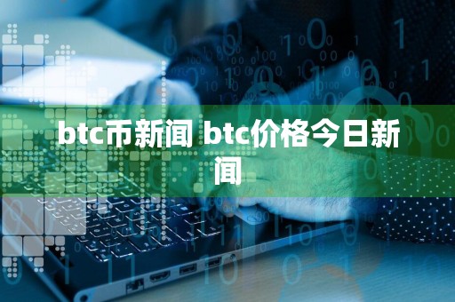 btc币新闻 btc价格今日新闻