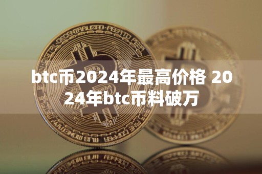 btc币2024年最高价格 2024年btc币料破万