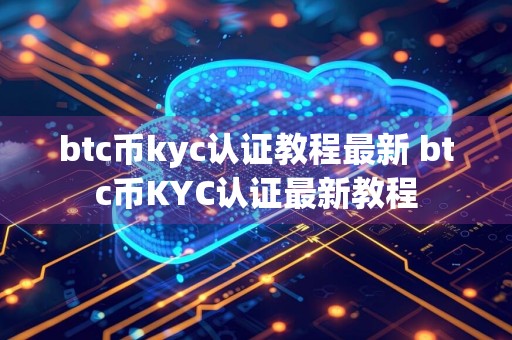 btc币kyc认证教程最新 btc币KYC认证最新教程