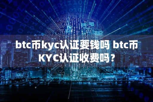 btc币kyc认证要钱吗 btc币KYC认证收费吗?