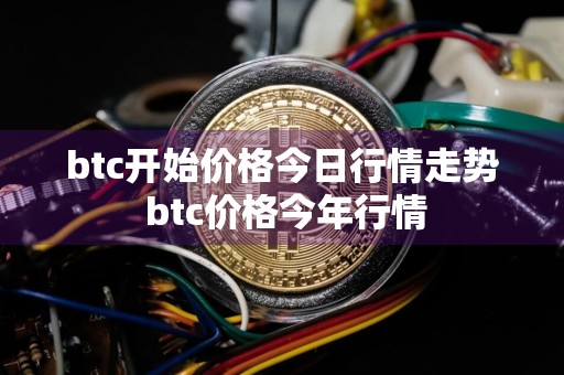 btc开始价格今日行情走势 btc价格今年行情