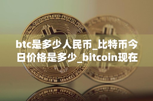 btc是多少人民币_比特币今日价格是多少_bitcoin现在怎么样