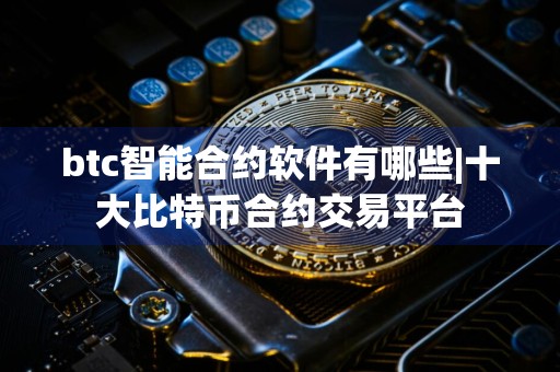 btc智能合约软件有哪些|十大比特币合约交易平台
