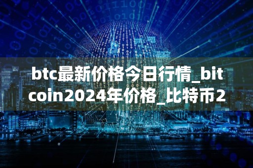 btc最新价格今日行情_bitcoin2024年价格_比特币2025年价格