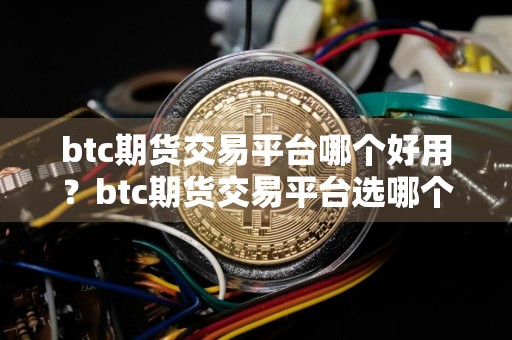 btc期货交易平台哪个好用？btc期货交易平台选哪个好？