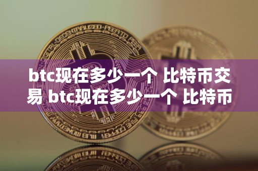 btc现在多少一个 比特币交易 btc现在多少一个 比特币交易了