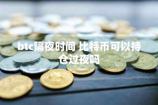 btc隔夜时间 比特币可以持仓过夜吗