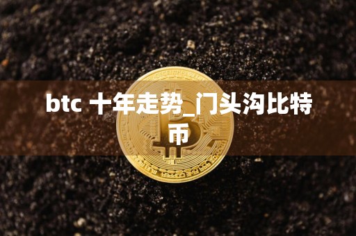 btc 十年走势_门头沟比特币