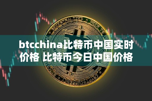 btcchina比特币中国实时价格 比特币今日中国价格
