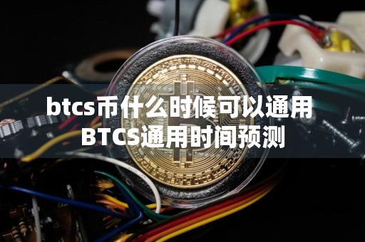 btcs币什么时候可以通用 BTCS通用时间预测