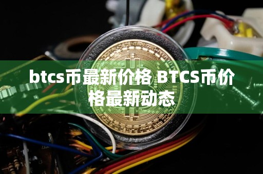 btcs币最新价格 BTCS币价格最新动态
