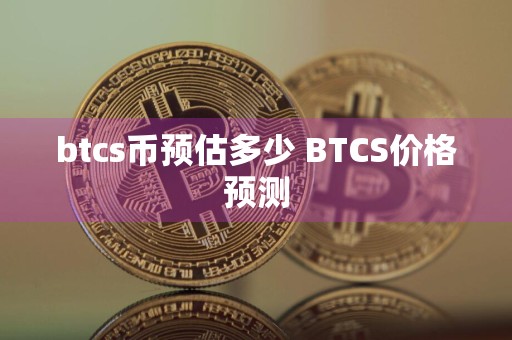 btcs币预估多少 BTCS价格预测