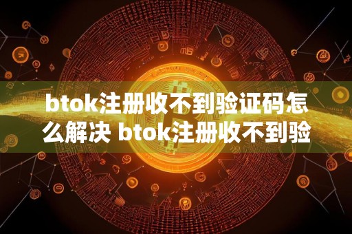 btok注册收不到验证码怎么解决 btok注册收不到验证码解决方法