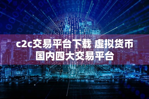 c2c交易平台下载 虚拟货币国内四大交易平台