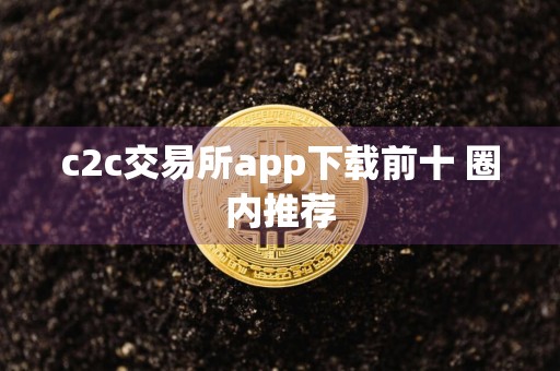 c2c交易所app下载前十 圈内推荐