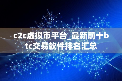c2c虚拟币平台_最新前十btc交易软件排名汇总