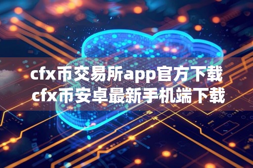 cfx币交易所app官方下载 cfx币安卓最新手机端下载地址