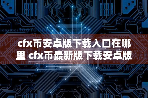 cfx币安卓版下载入口在哪里 cfx币最新版下载安卓版官网
