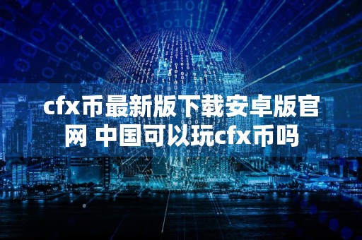 cfx币最新版下载安卓版官网 中国可以玩cfx币吗