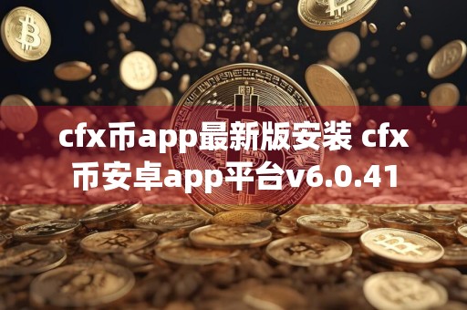 cfx币app最新版安装 cfx币安卓app平台v6.0.41