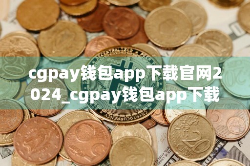 cgpay钱包app下载官网2024_cgpay钱包app下载官网苹果版