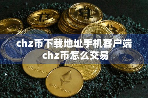 chz币下载地址手机客户端 chz币怎么交易