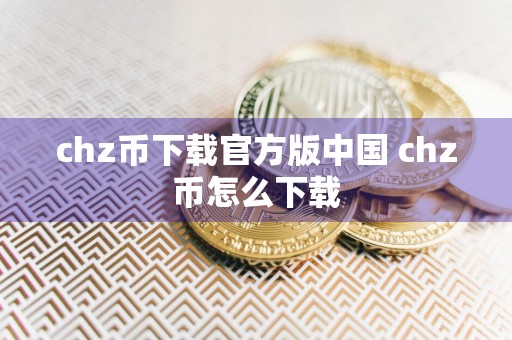 chz币下载官方版中国 chz币怎么下载