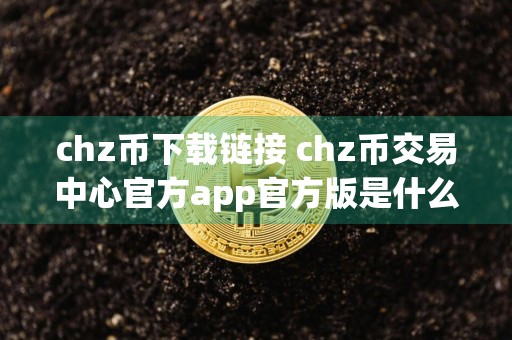 chz币下载链接 chz币交易中心官方app官方版是什么