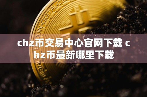 chz币交易中心官网下载 chz币最新哪里下载