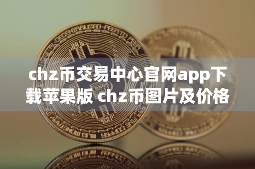 chz币交易中心官网app下载苹果版 chz币图片及价格