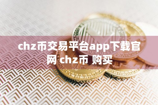 chz币交易平台app下载官网 chz币 购买