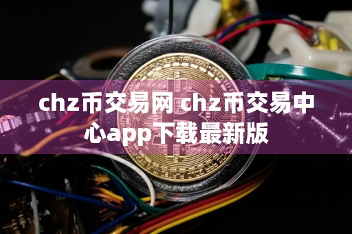 chz币交易网 chz币交易中心app下载最新版