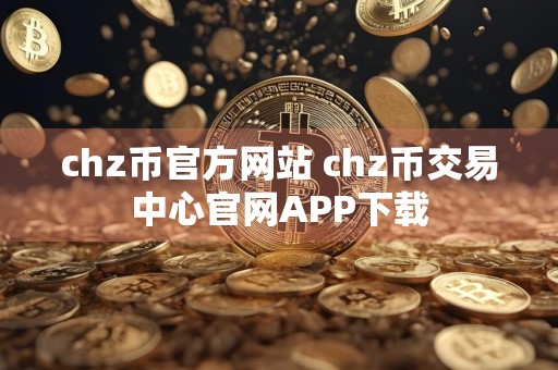 chz币官方网站 chz币交易中心官网APP下载