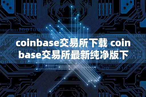 coinbase交易所下载 coinbase交易所最新纯净版下载安装
