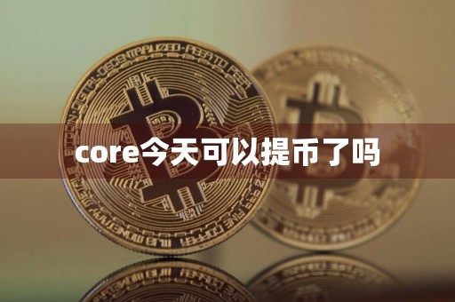 core今天可以提币了吗