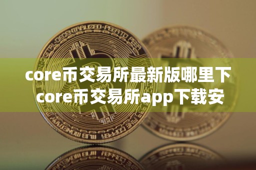 core币交易所最新版哪里下 core币交易所app下载安卓版下载