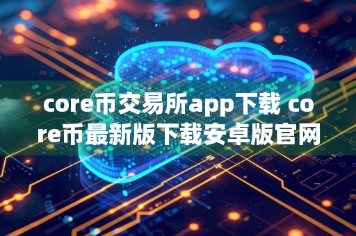 core币交易所app下载 core币最新版下载安卓版官网