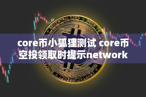 core币小狐狸测试 core币空投领取时提示network mi**atch?