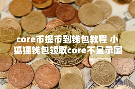 core币提币到钱包教程 小狐狸钱包领取core不显示国家？